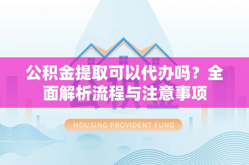鸡东公积金提取可以代办吗？全面解析流程与注意事项