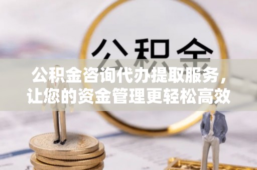 鸡东公积金咨询代办提取服务，让您的资金管理更轻松高效
