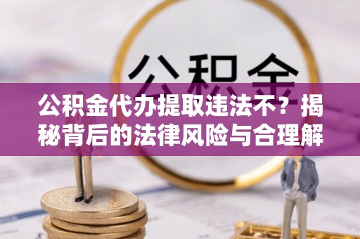鸡东公积金代办提取违法不？揭秘背后的法律风险与合理解决方案