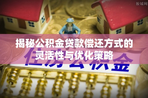 鸡东揭秘公积金贷款偿还方式的灵活性与优化策略