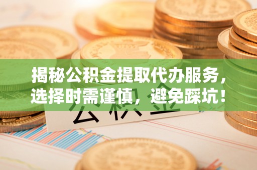 鸡东揭秘公积金提取代办服务，选择时需谨慎，避免踩坑！