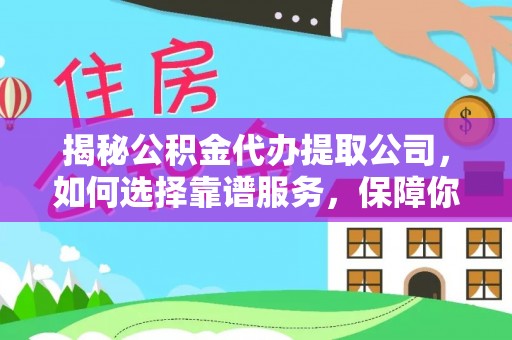 鸡东揭秘公积金代办提取公司，如何选择靠谱服务，保障你的资金安全