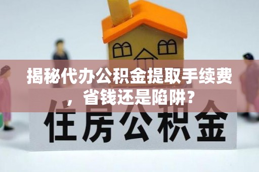 鸡东揭秘代办公积金提取手续费，省钱还是陷阱？