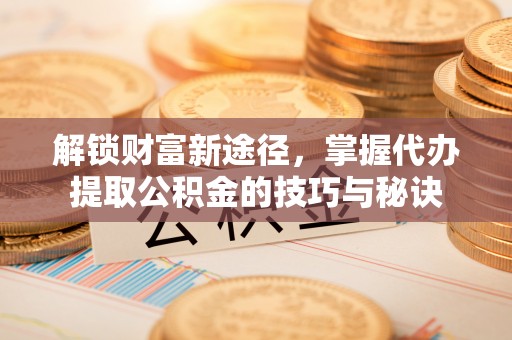 鸡东解锁财富新途径，掌握代办提取公积金的技巧与秘诀