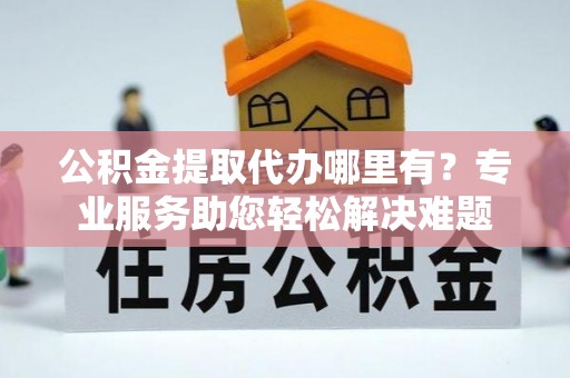 鸡东公积金提取代办哪里有？专业服务助您轻松解决难题