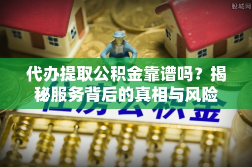 鸡东代办提取公积金靠谱吗？揭秘服务背后的真相与风险