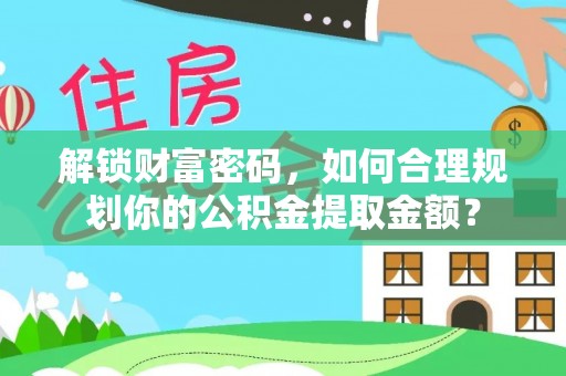 鸡东解锁财富密码，如何合理规划你的公积金提取金额？