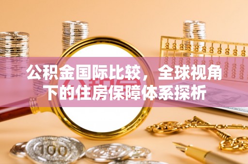 鸡东公积金国际比较，全球视角下的住房保障体系探析