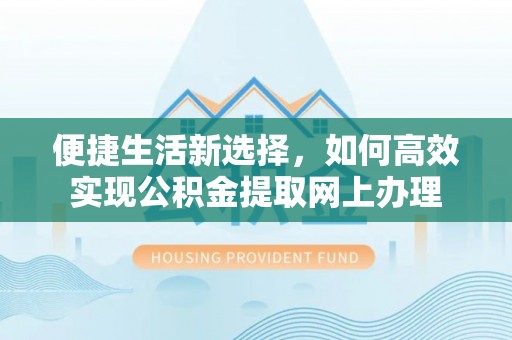 鸡东便捷生活新选择，如何高效实现公积金提取网上办理