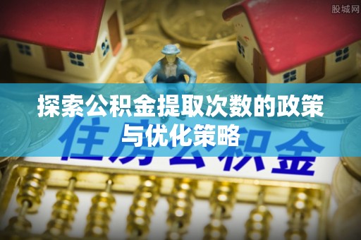鸡东探索公积金提取次数的政策与优化策略