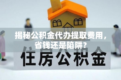 鸡东揭秘公积金代办提取费用，省钱还是陷阱？