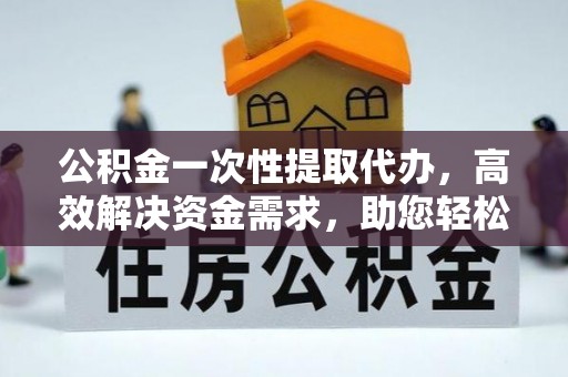 鸡东公积金一次性提取代办，高效解决资金需求，助您轻松应对生活难题