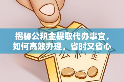 鸡东揭秘公积金提取代办事宜，如何高效办理，省时又省心？