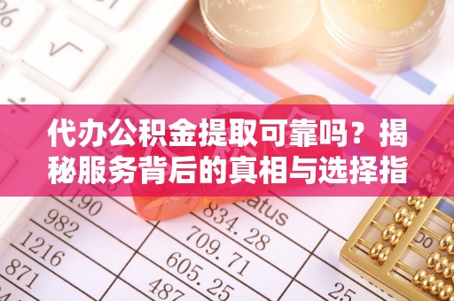 鸡东代办公积金提取可靠吗？揭秘服务背后的真相与选择指南