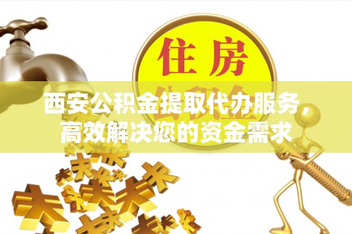 鸡东西安公积金提取代办服务，高效解决您的资金需求