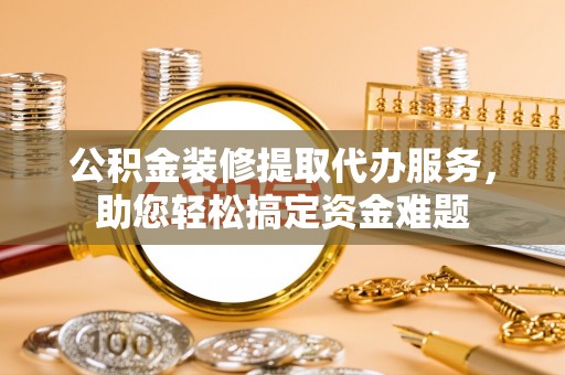 鸡东公积金装修提取代办服务，助您轻松搞定资金难题