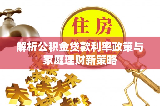 鸡东解析公积金贷款利率政策与家庭理财新策略