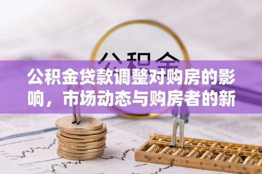 鸡东公积金贷款调整对购房的影响，市场动态与购房者的新选择