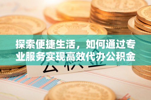 鸡东探索便捷生活，如何通过专业服务实现高效代办公积金提取