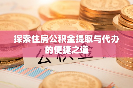 鸡东探索住房公积金提取与代办的便捷之道