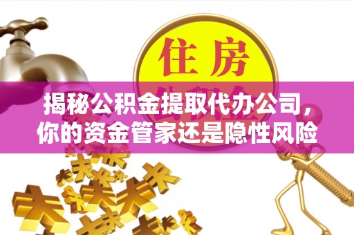 鸡东揭秘公积金提取代办公司，你的资金管家还是隐性风险？