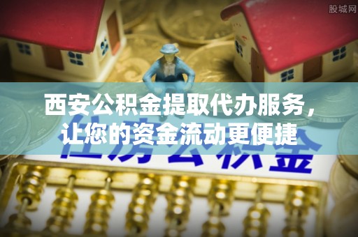 鸡东西安公积金提取代办服务，让您的资金流动更便捷