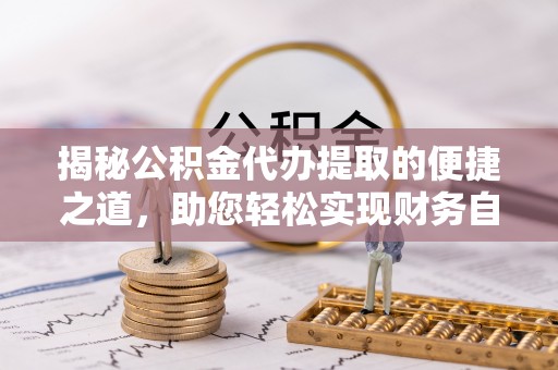 鸡东揭秘公积金代办提取的便捷之道，助您轻松实现财务自由