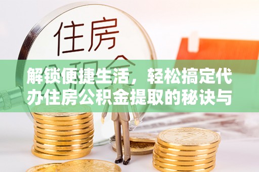 鸡东解锁便捷生活，轻松搞定代办住房公积金提取的秘诀与技巧