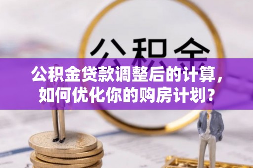 鸡东公积金贷款调整后的计算，如何优化你的购房计划？