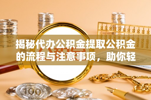 鸡东揭秘代办公积金提取公积金的流程与注意事项，助你轻松拿回属于你的钱