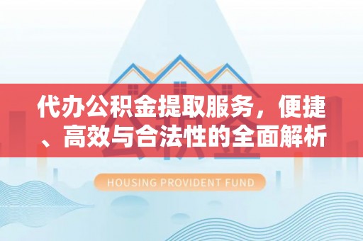 鸡东代办公积金提取服务，便捷、高效与合法性的全面解析