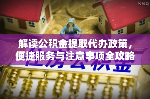 鸡东解读公积金提取代办政策，便捷服务与注意事项全攻略