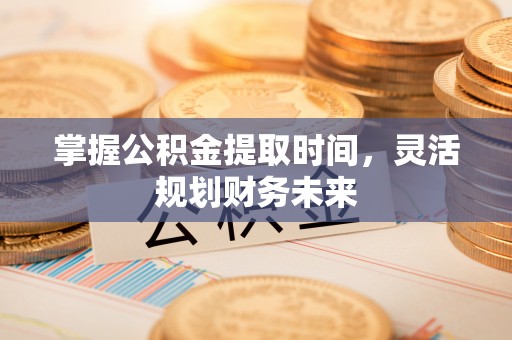 鸡东掌握公积金提取时间，灵活规划财务未来