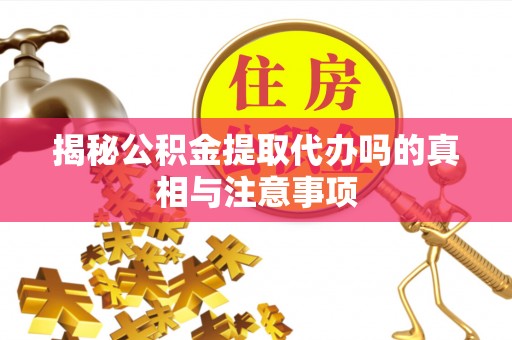 鸡东揭秘公积金提取代办吗的真相与注意事项