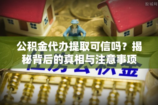 鸡东公积金代办提取可信吗？揭秘背后的真相与注意事项