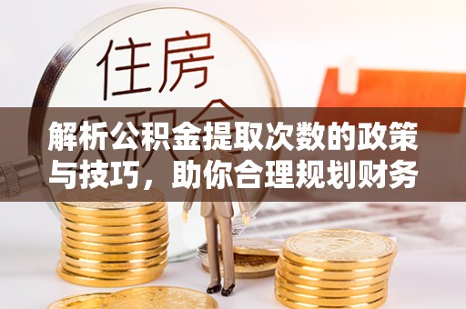 鸡东解析公积金提取次数的政策与技巧，助你合理规划财务未来