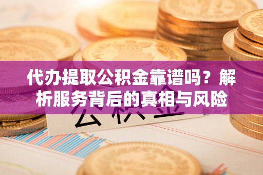 鸡东代办提取公积金靠谱吗？解析服务背后的真相与风险