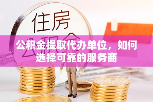 鸡东公积金提取代办单位，如何选择可靠的服务商