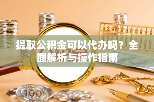 鸡东提取公积金可以代办吗？全面解析与操作指南
