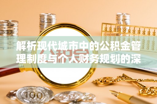 鸡东解析现代城市中的公积金管理制度与个人财务规划的深度关联