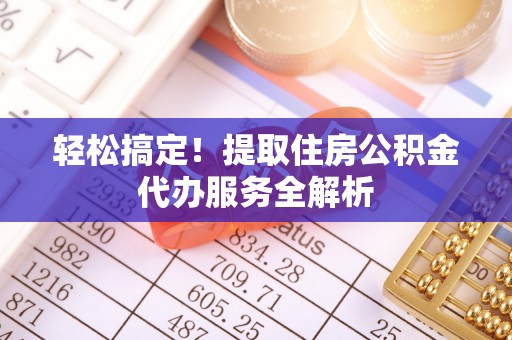 鸡东轻松搞定！提取住房公积金代办服务全解析