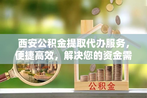 鸡东西安公积金提取代办服务，便捷高效，解决您的资金需求