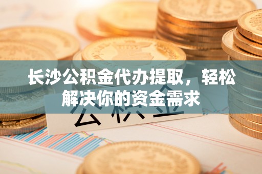 鸡东长沙公积金代办提取，轻松解决你的资金需求