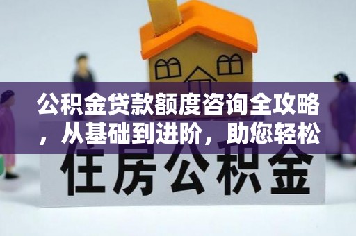 鸡东公积金贷款额度咨询全攻略，从基础到进阶，助您轻松掌握关键要点