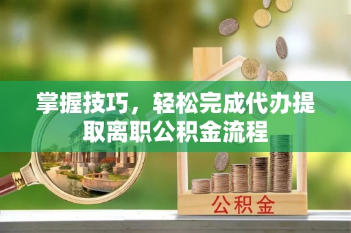 鸡东掌握技巧，轻松完成代办提取离职公积金流程