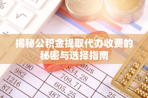 鸡东揭秘公积金提取代办收费的秘密与选择指南