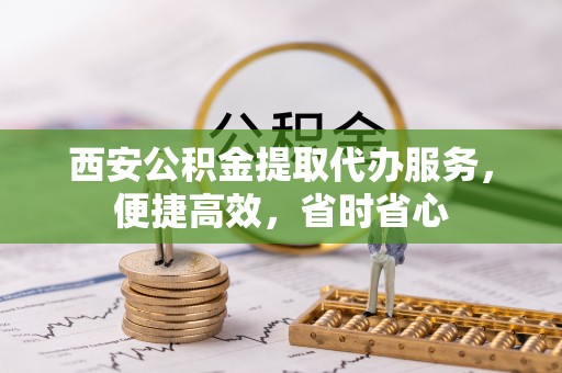 鸡东西安公积金提取代办服务，便捷高效，省时省心