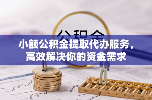 鸡东小额公积金提取代办服务，高效解决你的资金需求