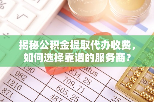 鸡东揭秘公积金提取代办收费，如何选择靠谱的服务商？
