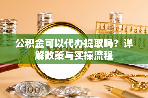 鸡东公积金可以代办提取吗？详解政策与实操流程